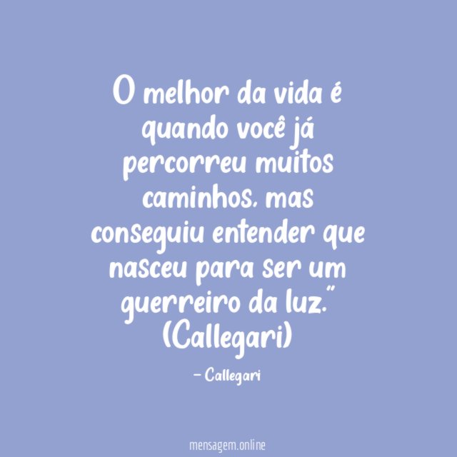 "O melhor da vida é quando você já percorreu muitos caminhos, mas conseguiu entender que nasceu para ser um guerreiro da luz."