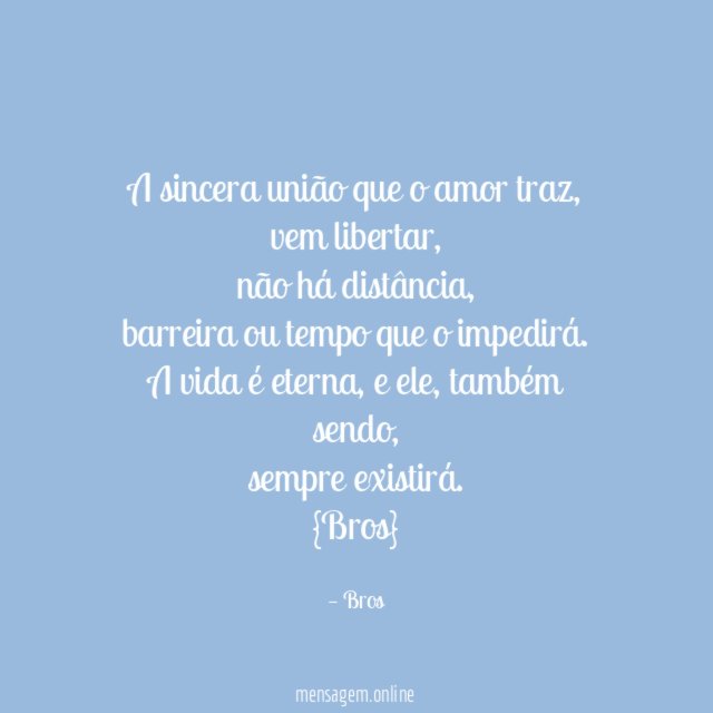 A sincera união que o amor traz,
vem libertar,
não há distância,
barreira ou tempo que o impedirá.
A vida é eterna, e ele, também sendo,
sempre existirá.