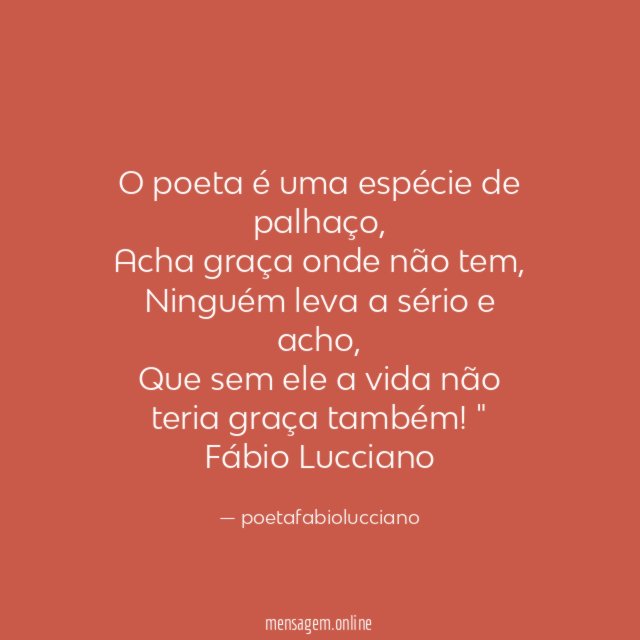 "O poeta é uma espécie de palhaço,
Acha graça onde não tem,
Ninguém leva a sério e acho,
Que sem ele a vida não teria graça também! "