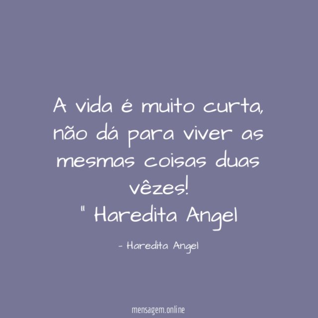 "A vida é muito curta, não dá para viver as mesmas coisas duas vêzes!"