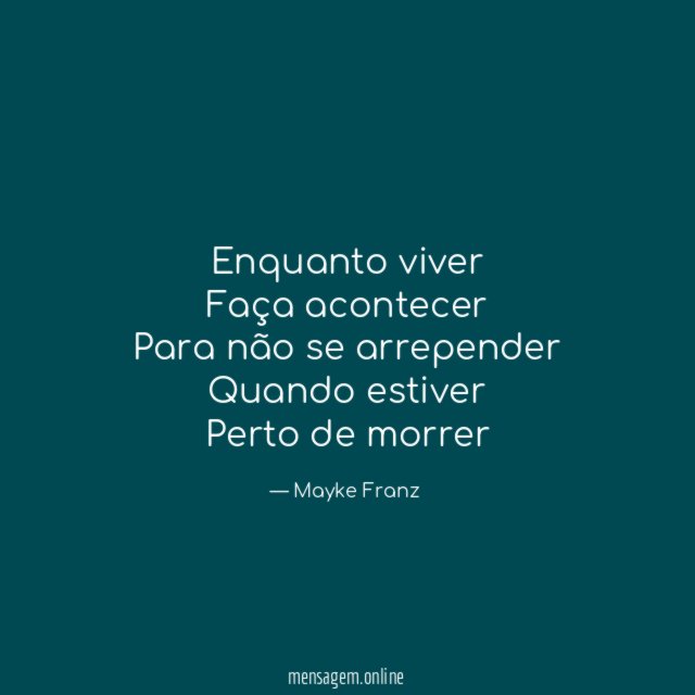 Enquanto viver
Faça acontecer
Para não se arrepender
Quando estiver
Perto de morrer