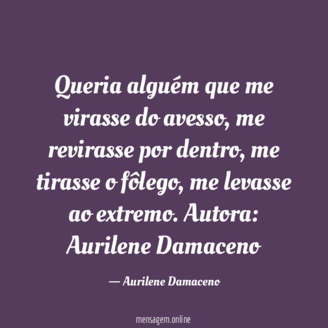 Queria alguém
que me virasse do avesso,
me revirasse por dentro,
me tirasse o fôlego,
me levasse ao extremo.