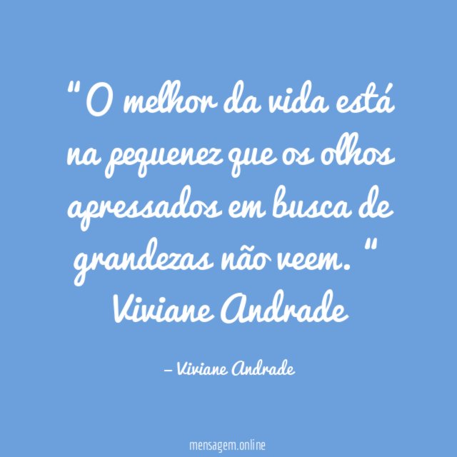 “O melhor da vida
está na pequenez
que os olhos apressados
em busca de grandezas
não veem. “