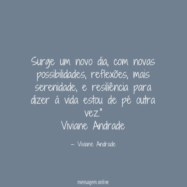 "Surge um novo dia, com novas possibilidades, reflexões, mais serenidade, e resiliência para dizer á vida estou de pé outra vez."