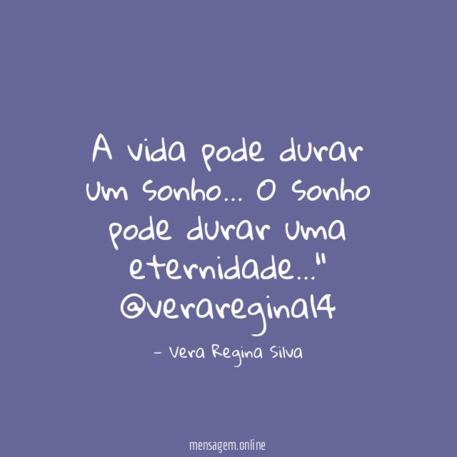 "A vida pode durar um sonho…
O sonho pode durar uma eternidade…"