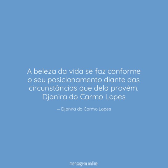 A beleza da vida se faz conforme o seu posicionamento diante das circunstâncias que dela provém.
