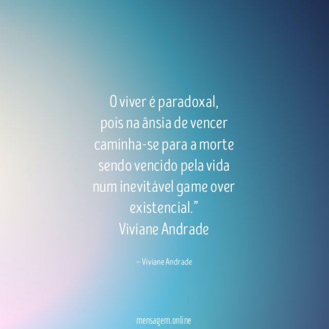 “ O viver é paradoxal,
pois na ânsia de vencer
caminha-se para a morte
sendo vencido pela vida
num inevitável game over
existencial.”