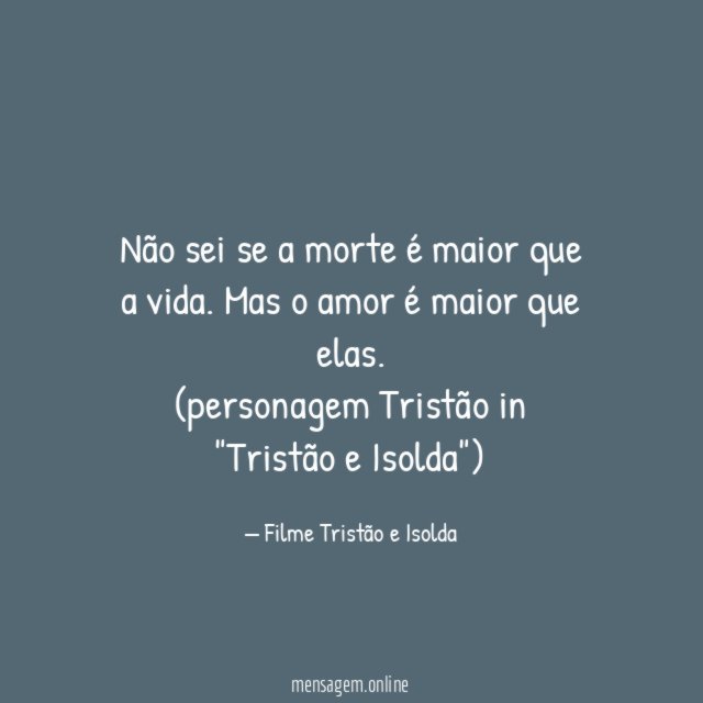 Não sei se a morte é maior que a vida. Mas o amor é maior que elas.