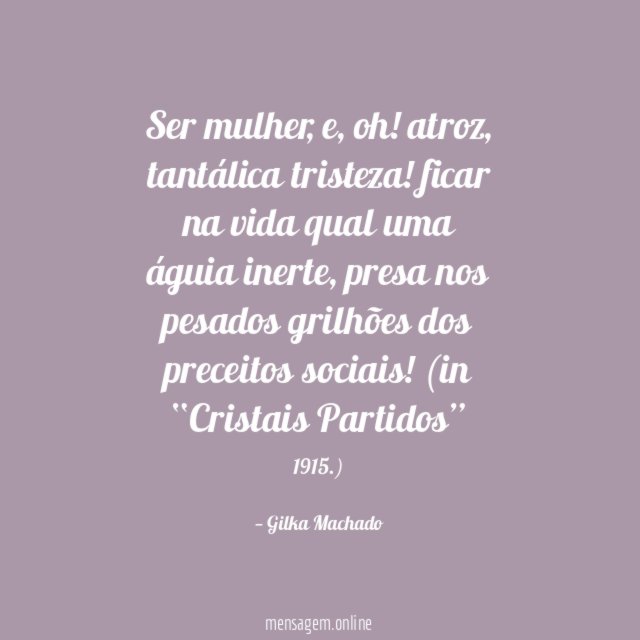 Ser mulher, e, oh! atroz, tantálica tristeza!
ficar na vida qual uma águia inerte, presa
nos pesados grilhões dos preceitos sociais!
