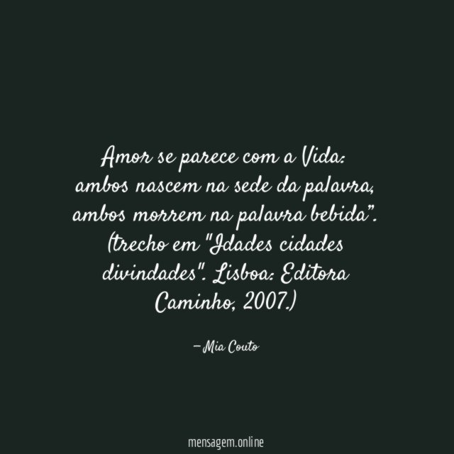 “Amor se parece com a Vida:
ambos nascem na sede da palavra,
ambos morrem na palavra bebida”.