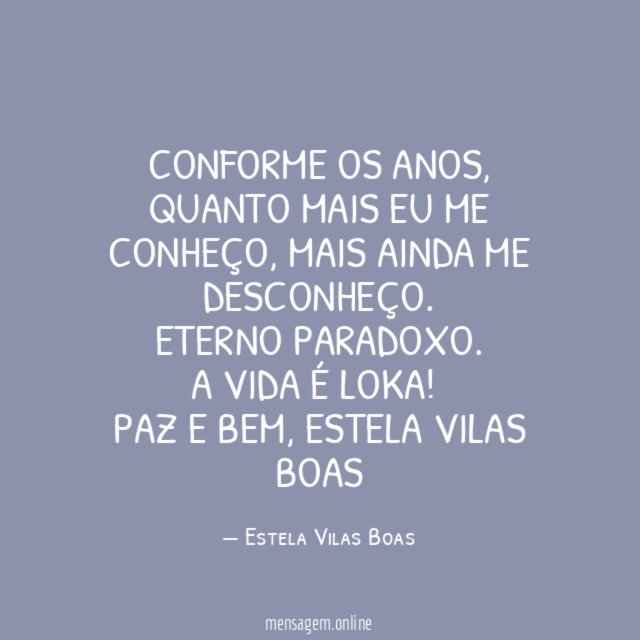 Conforme os anos, quanto mais eu me conheço, mais ainda me desconheço.
Eterno Paradoxo.