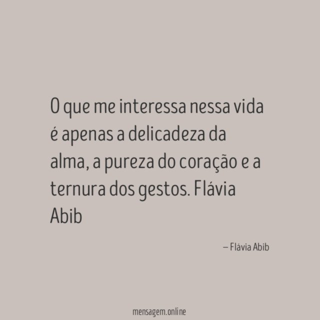 O que me interessa nessa vida é apenas a delicadeza da alma, a pureza do coração e a ternura dos gestos.