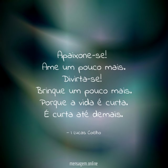 Apaixone-se!
Ame um pouco mais.
Divirta-se!
Brinque um pouco mais.