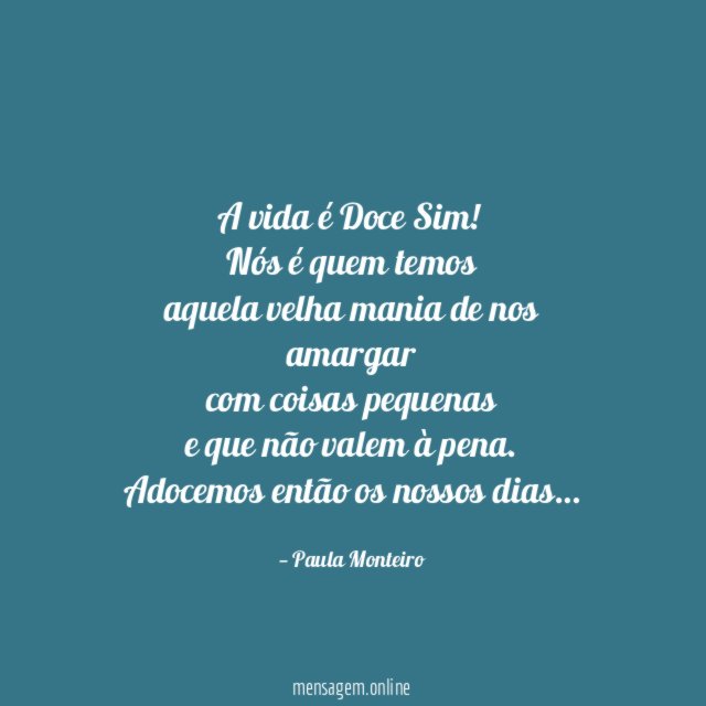 A vida é Doce Sim !
Nós é quem temos
aquela velha mania de nos amargar
com coisas pequenas
e que não valem à pena.