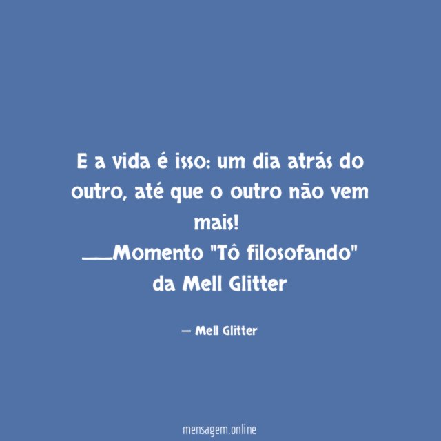E a vida é isso: um dia atrás do outro, até que o outro não vem mais!