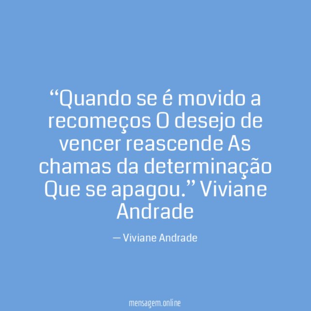 “Quando se é movido a recomeços
O desejo de vencer reascende
As chamas da determinação
Que se apagou.”