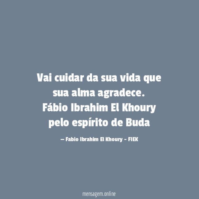 Vai cuidar da sua vida que sua alma agradece.