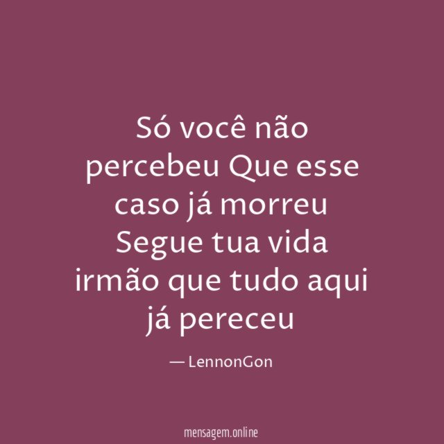 Só você não percebeu Que esse caso já morreu Segue