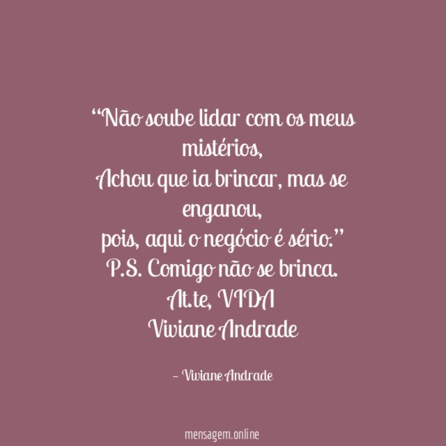 “Não soube lidar com os meus mistérios,
Achou que ia brincar, mas se enganou,
pois, aqui o negócio é sério.”