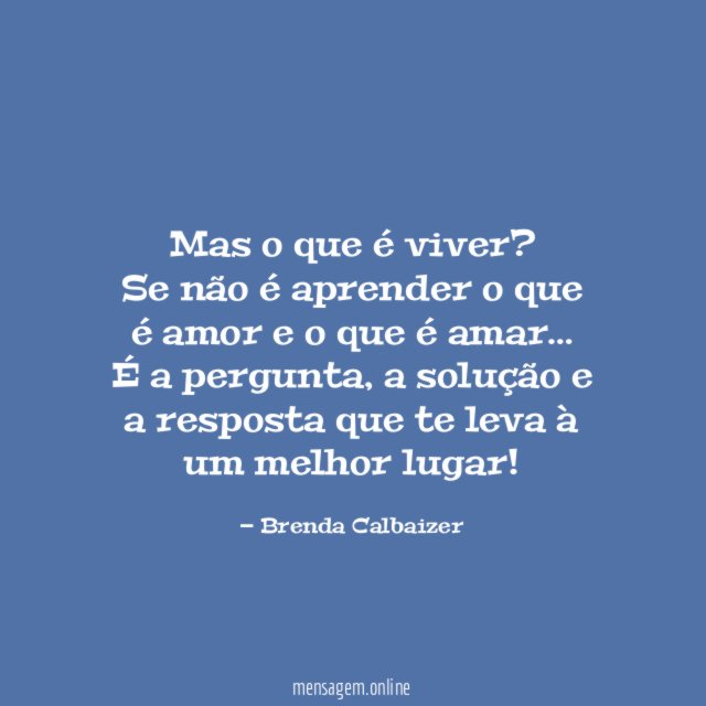 Mas o que é viver?
Se não é aprender o que é amor e o que é amar…
