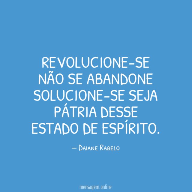 Revolucione-se Não se abandone Solucione-se Seja pátria Desse estado De espírito