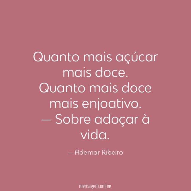 Quanto mais açúcar mais doce.
Quanto mais doce mais enjoativo.
