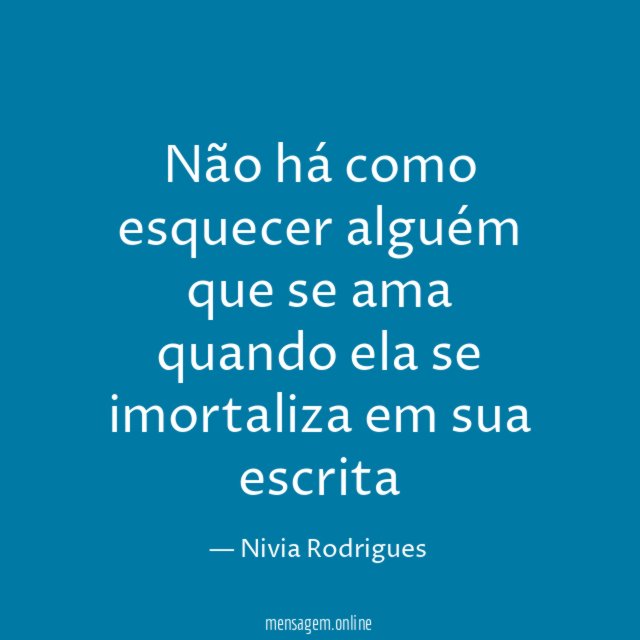Não há como esquecer alguém que se ama
quando ela se imortaliza em sua escrita