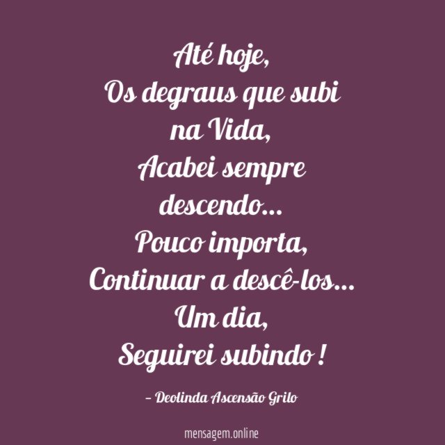 Até hoje,
Os degraus que subi na Vida,
Acabei sempre descendo…
Pouco importa,
Continuar a descê-los…
Um dia,
Seguirei subindo!