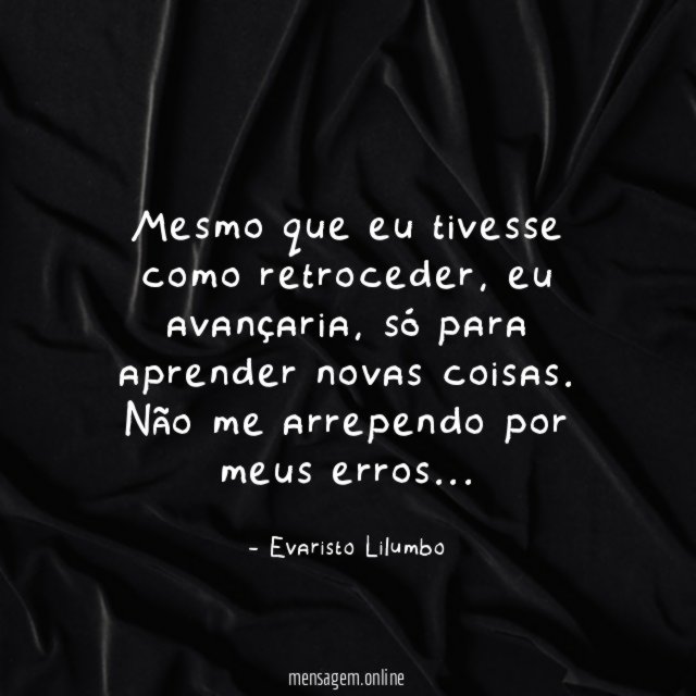 Mesmo que eu tivesse como retroceder, eu avançaria, só para aprender novas coisas.