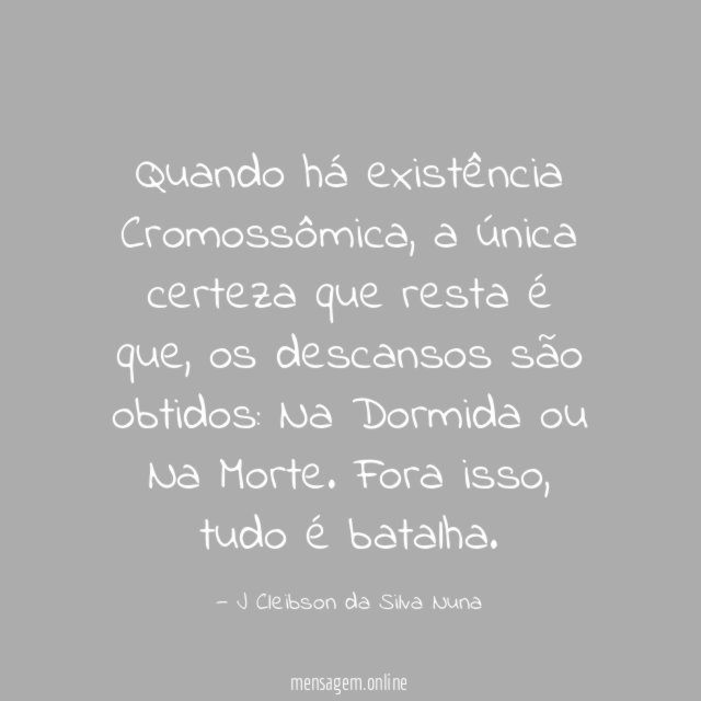Quando há existência
Cromossômica, a única
certeza que resta é que, os
descansos são obtidos: