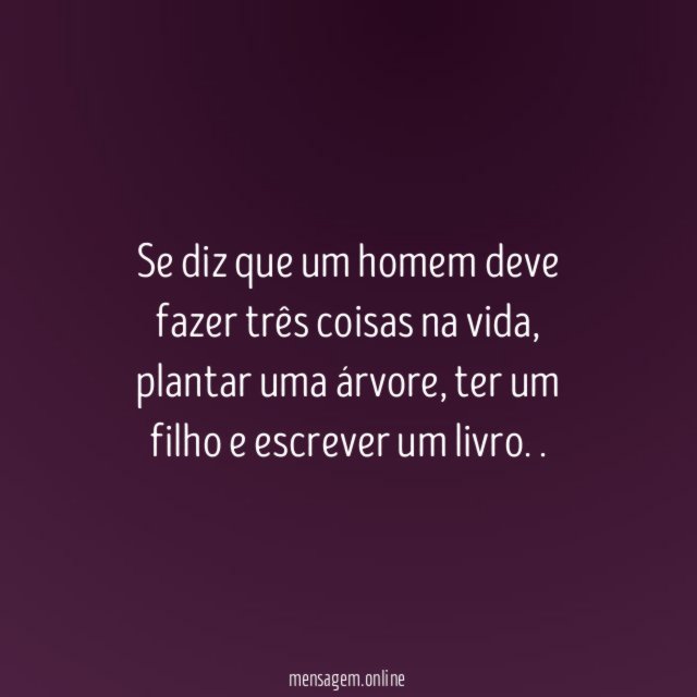 Se diz que um homem deve fazer três coisas na vida, plantar uma árvore, ter um filho e escrever um livro.