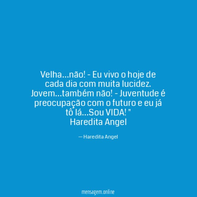 "Velha…não! - Eu vivo o hoje de cada dia com muita lucidez.
Jovem…também não! - Juventude é preocupação com o futuro e eu já tô lá…Sou VIDA!"