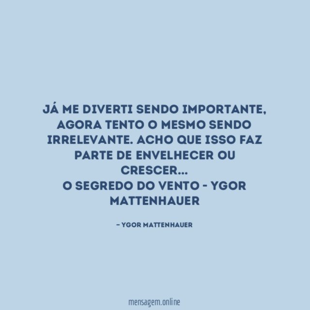 Já me diverti sendo importante, agora tento o mesmo sendo irrelevante. Acho que isso faz parte de envelhecer ou crescer…
