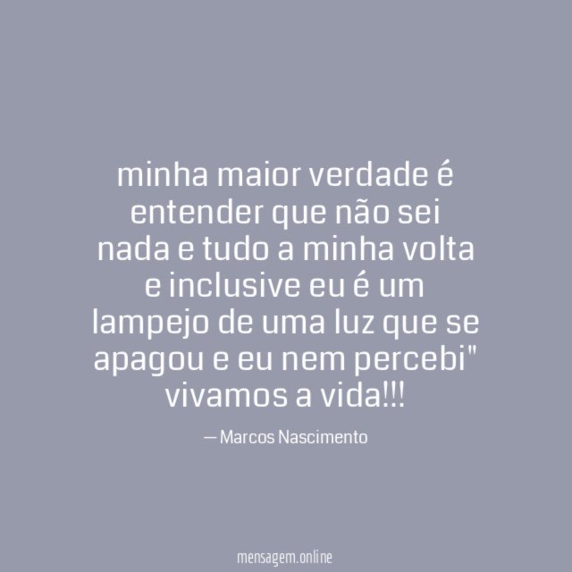 "minha maior verdade é entender que não sei nada e tudo a minha volta e inclusive eu é um lampejo de uma luz que se apagou e eu nem percebi"