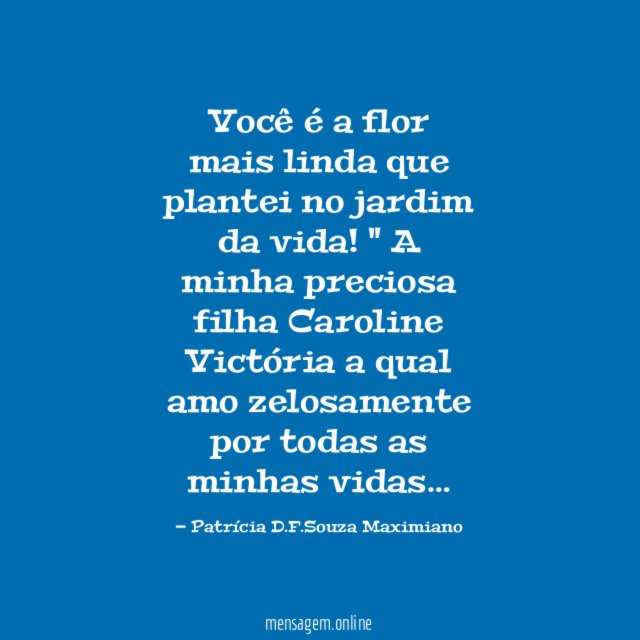 " Você é a flor mais linda que plantei no jardim da vida!"