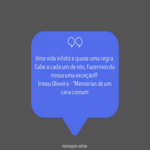 Uma vida infeliz é quase uma regra. Cabe a cada um de nós, fazermos da nossa uma exceção !!!