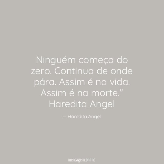 "Ninguém começa do zero.
Continua de onde pára.
Assim é na vida.
Assim é na morte."