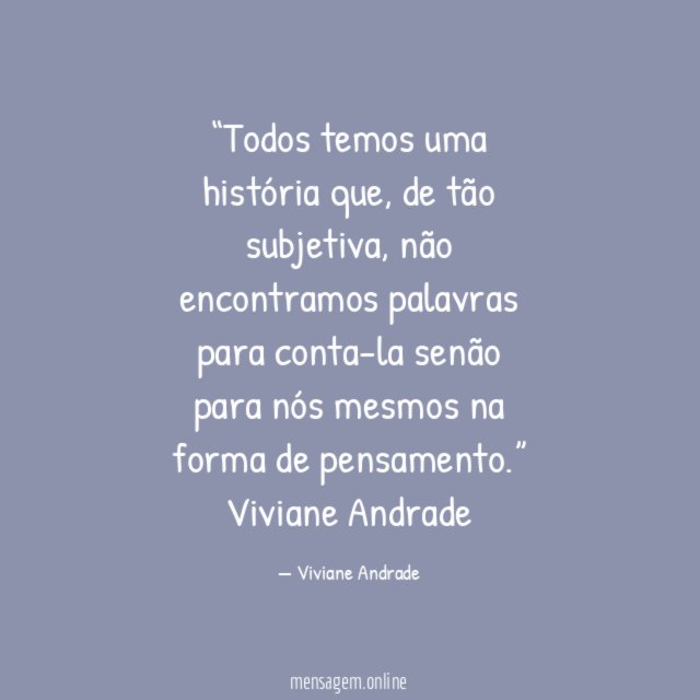 “Todos temos uma história que, de tão subjetiva, não encontramos palavras para conta-la senão para nós mesmos na forma de pensamento.”
