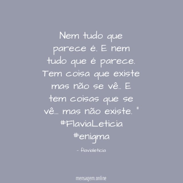 "Nem tudo que parece é.
E nem tudo que é parece.
Tem coisa que existe mas não se vê..
E tem coisas que se vê… mas não existe. "
