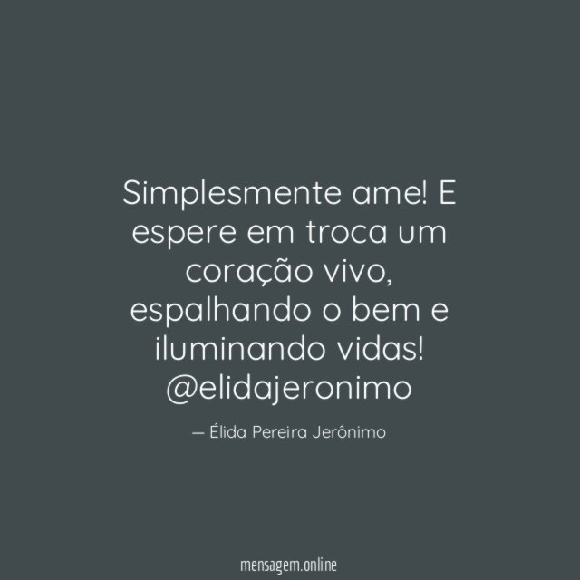 Simplesmente ame!
E espere em troca um coração vivo, espalhando o bem e iluminando vidas!