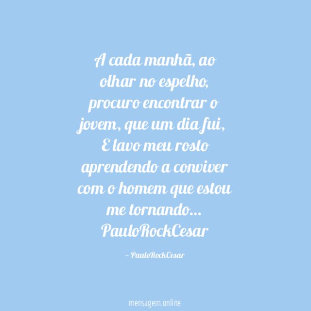 A cada manhã, ao olhar no espelho,
procuro encontrar o jovem, que um dia fui,
E lavo meu rosto aprendendo a conviver com o homem que estou me tornando…