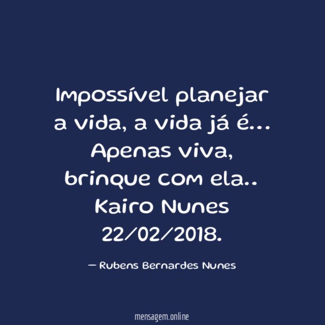 Impossível planejar a vida, a vida já é …. Apenas viva, brinque com ela …