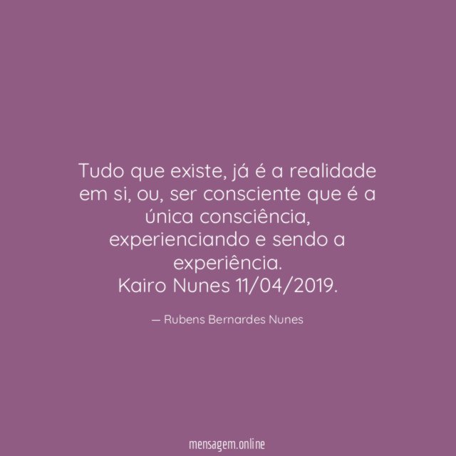 Tudo que existe, já é a realidade em si, ou, ser consciente que é a única consciência, experienciando e sendo a experiência.