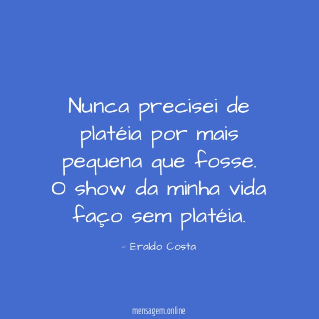 Nunca precisei de platéia por mais pequena que fosse.