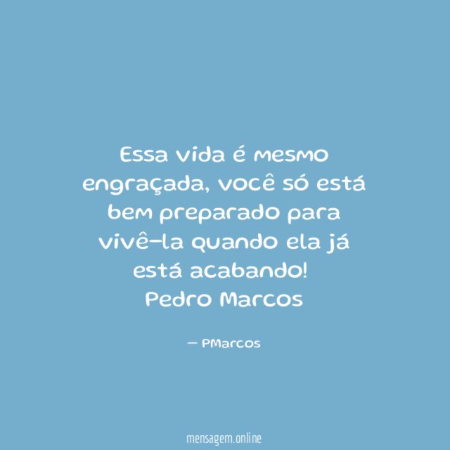 Essa vida é mesmo engraçada, você só está bem preparado para vivê-la quando ela já está acabando!