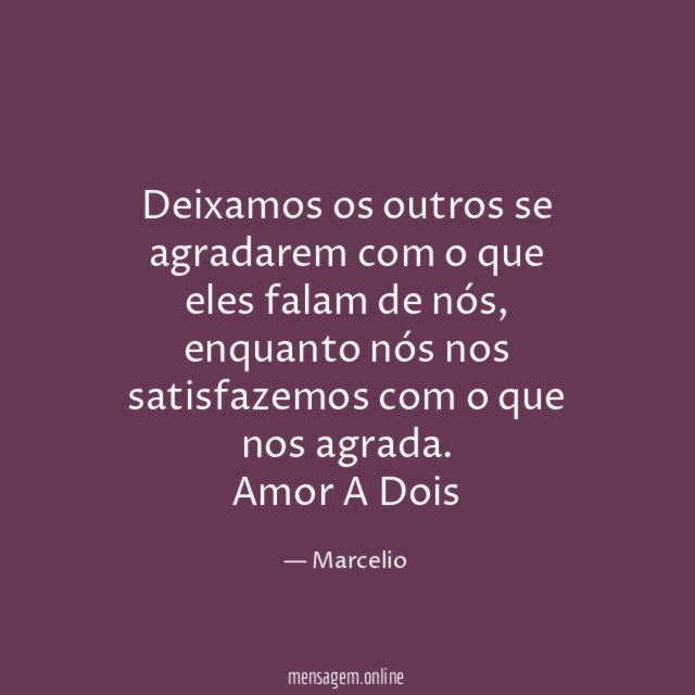 Deixamos os outros se agradarem com o que eles falam de nós, enquanto nós nos satisfazemos com o que nos agrada.