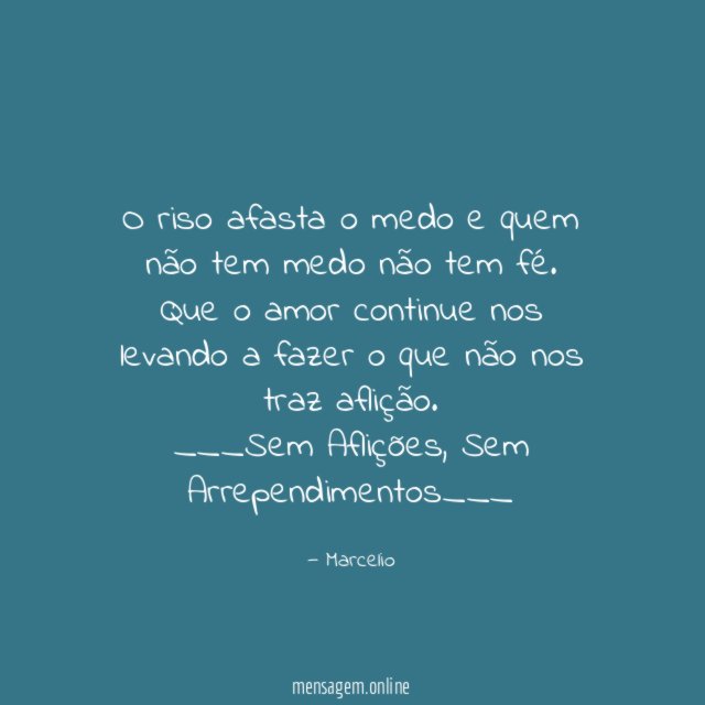 O riso afasta o medo e quem não tem medo não tem fé. Que o amor continue nos levando a fazer o que não nos traz aflição.