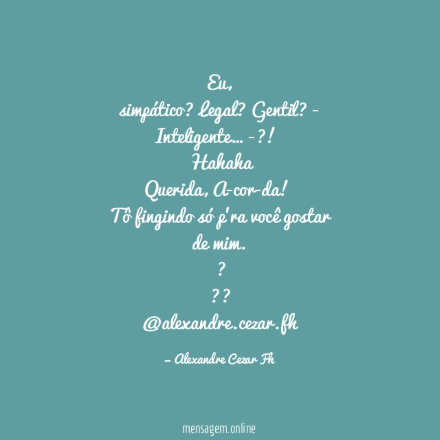 Eu,
simpático? Legal? Gentil? - Inteligente… -?!
Hahaha
Querida, A-cor-da!
Tô fingindo só p'ra você gostar de mim.