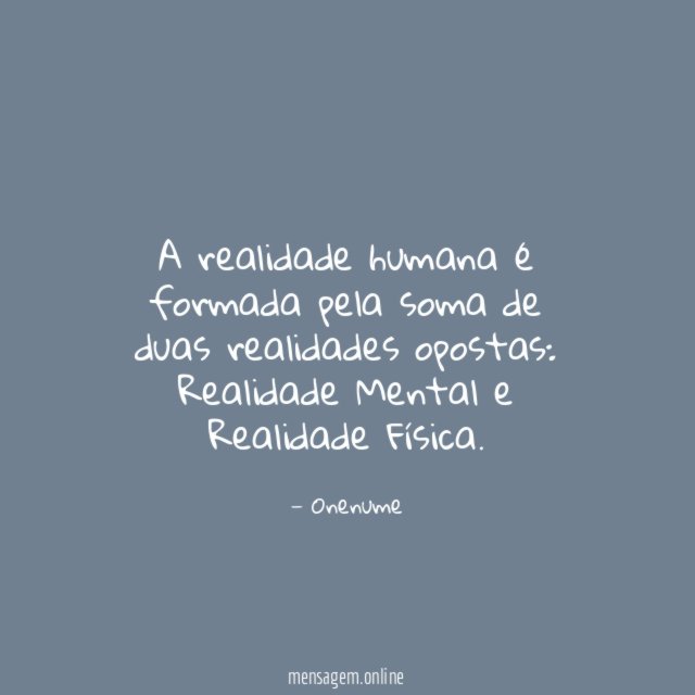 A realidade humana é formada pela soma de duas realidades opostas