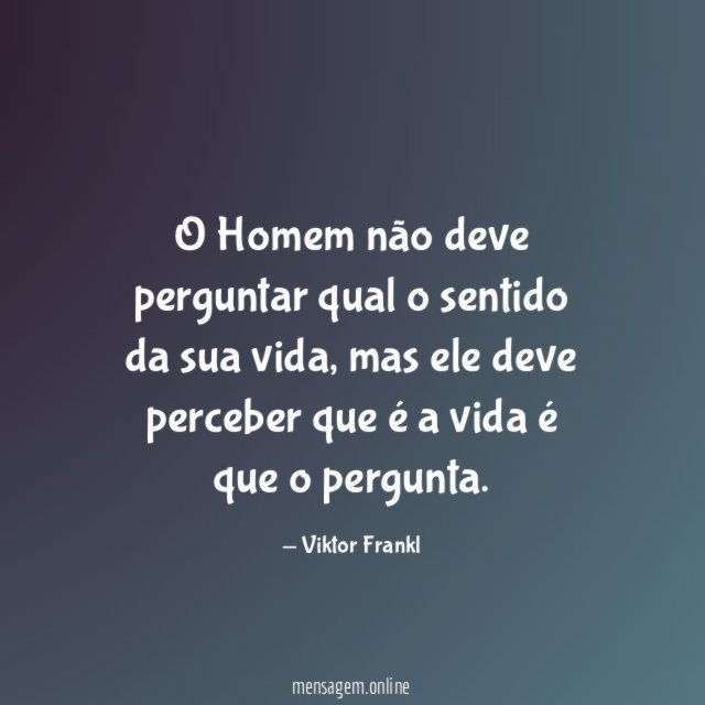 O Homem não deve perguntar qual o sentido da sua vida